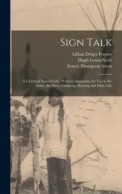 Sign Talk; a Universal Signal Code, Without Apparatus, for use in the Army, the Navy, Camping, Hunting and Daily Life