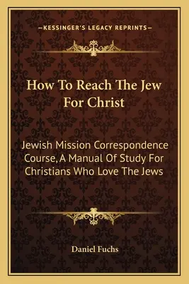 Wie man die Juden für Christus erreicht: Jüdischer Missionskorrespondenzkurs, Ein Studienhandbuch für Christen, die die Juden lieben - How To Reach The Jew For Christ: Jewish Mission Correspondence Course, A Manual Of Study For Christians Who Love The Jews