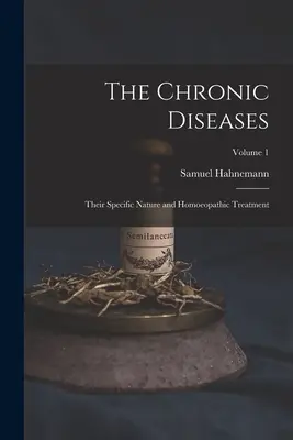 Die chronischen Krankheiten; Ihre besondere Natur und ihre homöopathische Behandlung; Band 1 - The Chronic Diseases; Their Specific Nature and Homoeopathic Treatment; Volume 1