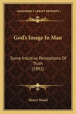 Gottes Ebenbild im Menschen: Einige intuitive Wahrnehmungen der Wahrheit (1892) - God's Image In Man: Some Intuitive Perceptions Of Truth (1892)