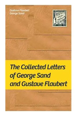 Die gesammelten Briefe von George Sand und Gustave Flaubert: Gesammelte Briefe der einflussreichsten französischen Autoren - The Collected Letters of George Sand and Gustave Flaubert: Collected Letters of the Most Influential French Authors