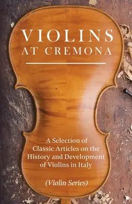 Geigen in Cremona - Eine Auswahl klassischer Artikel über die Geschichte und Entwicklung der Geige in Italien (Violin Series) - Violins at Cremona - A Selection of Classic Articles on the History and Development of Violins in Italy (Violin Series)