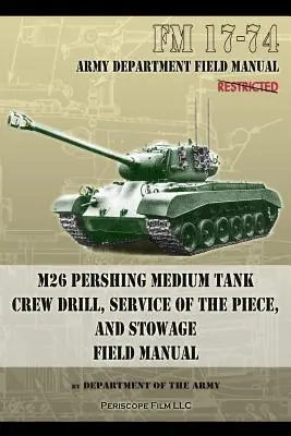 FM 17-74 M26 Pershing Medium Tank Crew Drill, Service of the Piece and Stowage: Feldhandbuch - FM 17-74 M26 Pershing Medium Tank Crew Drill, Service of the Piece and Stowage: Field Manual