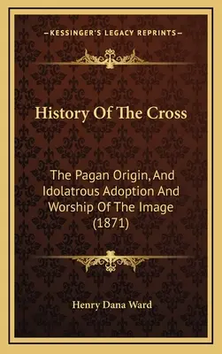 Die Geschichte des Kreuzes: Der heidnische Ursprung und die götzendienerische Aneignung und Verehrung des Bildes (1871) - History Of The Cross: The Pagan Origin, And Idolatrous Adoption And Worship Of The Image (1871)