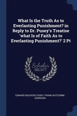 Was ist die Wahrheit über die ewige Bestrafung? in Antwort auf Dr. Pusey's Abhandlung 'Was ist der Glaube über die ewige Bestrafung?' 2 Pt - What Is the Truth As to Everlasting Punishment? in Reply to Dr. Pusey's Treatise 'what Is of Faith As to Everlasting Punishment?' 2 Pt