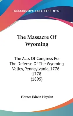 Das Massaker von Wyoming: Die Gesetze des Kongresses zur Verteidigung des Wyoming-Tals, Pennsylvania, 1776-1778 (1895) - The Massacre Of Wyoming: The Acts Of Congress For The Defense Of The Wyoming Valley, Pennsylvania, 1776-1778 (1895)