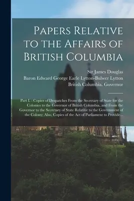 Papers Relative to the Affairs of British Columbia [Mikroform]: Teil I.: Kopien von Depeschen des Staatssekretärs für die Kolonien an die Regierung - Papers Relative to the Affairs of British Columbia [microform]: Part I.: Copies of Despatches From the Secretary of State for the Colonies to the Gove