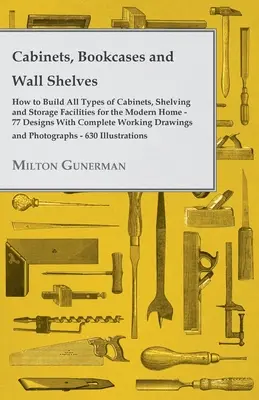 Schränke, Bücherregale und Wandregale - Wie man alle Arten von Schränken, Regalen und Aufbewahrungsmöglichkeiten für das moderne Zuhause baut - 77 Designs mit Kompl. - Cabinets, Bookcases and Wall Shelves - Hot to Build All Types of Cabinets, Shelving and Storage Facilities for the Modern Home - 77 Designs with Compl