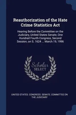 Neubevollmächtigung des Hate Crime Statistics Act: Anhörung vor dem Justizausschuss des Senats der Vereinigten Staaten, Einhundertvierter Kongress, Se - Reauthorization of the Hate Crime Statistics Act: Hearing Before the Committee on the Judiciary, United States Senate, One Hundred Fourth Congress, Se