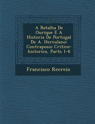 A Batalha de Ourique E a Historia de Portugal de A. Herculano: Contraposi O Critico-Historica, Teile 1-6 - A Batalha de Ourique E a Historia de Portugal de A. Herculano: Contraposi O Critico-Historica, Parts 1-6