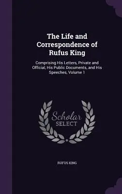 Das Leben und die Korrespondenz von Rufus King: Bestehend aus seinen privaten und offiziellen Briefen, seinen öffentlichen Dokumenten und seinen Reden, Band 1 - The Life and Correspondence of Rufus King: Comprising His Letters, Private and Official, His Public Documents, and His Speeches, Volume 1