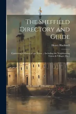 Das Sheffield Verzeichnis und Führer: Enthält eine Geschichte der Stadt ... einschließlich der benachbarten Städte und Dörfer [usw.] - The Sheffield Directory and Guide: Containing a History of the Town ... Including the Neighbouring Towns & Villages [Etc.]