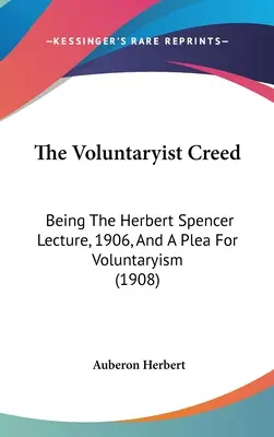 Das voluntaristische Glaubensbekenntnis: Die Herbert-Spencer-Vorlesung, 1906, und ein Plädoyer für den Voluntarismus (1908) - The Voluntaryist Creed: Being The Herbert Spencer Lecture, 1906, And A Plea For Voluntaryism (1908)