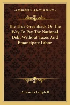 Der wahre Greenback oder Der Weg zur Begleichung der Staatsschulden ohne Steuern und zur Emanzipation der Arbeit - The True Greenback Or The Way To Pay The National Debt Without Taxes And Emancipate Labor