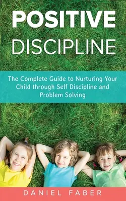 Positive Disziplin: Der vollständige Leitfaden zur Erziehung Ihres Kindes durch Selbstdisziplin und Problemlösung - Positive Discipline: The Complete Guide to Nurturing Your Child through Self Discipline and Problem Solving