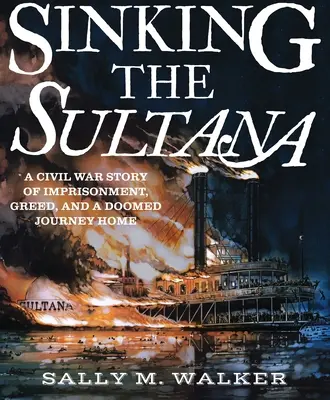 Der Untergang der Sultana: Eine Bürgerkriegsgeschichte von Gefangenschaft, Gier und einer verhängnisvollen Heimreise - Sinking the Sultana: A Civil War Story of Imprisonment, Greed, and a Doomed Journey Home