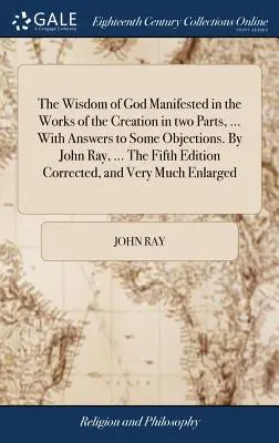 Die Weisheit Gottes, die sich in den Werken der Schöpfung offenbart, in zwei Teilen, ... Mit Antworten auf einige Einwände. Von John Ray, ... Die Fünfte Ausgabe Correc - The Wisdom of God Manifested in the Works of the Creation in two Parts, ... With Answers to Some Objections. By John Ray, ... The Fifth Edition Correc