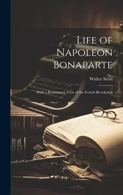 Das Leben von Napoleon Bonaparte: Mit einem vorläufigen Blick auf die Französische Revolution - Life of Napoleon Bonaparte: With a Preliminary View of the French Revolution