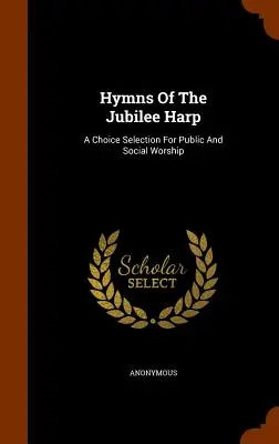 Hymnen der Jubiläumsharfe: Eine erlesene Auswahl für öffentliche und soziale Gottesdienste - Hymns Of The Jubilee Harp: A Choice Selection For Public And Social Worship