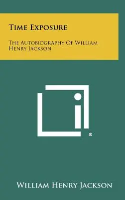 Zeitbelichtung: Die Autobiographie von William Henry Jackson - Time Exposure: The Autobiography Of William Henry Jackson