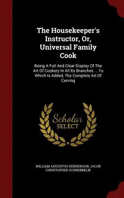 The Housekeeper's Instructor, Or, Universal Family Cook: Being A Full And Clear Display Of The Art Of Cookery In All Its Branches ... To Which Is Adde