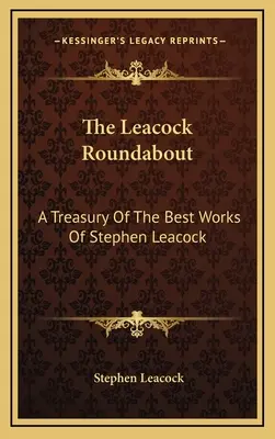 Das Leacock-Karussell: Eine Schatzkammer der besten Werke von Stephen Leacock - The Leacock Roundabout: A Treasury Of The Best Works Of Stephen Leacock