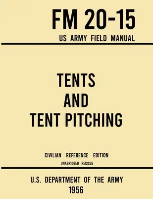 Zelte und Zeltaufstellung - FM 20-15 US Army Field Manual (1956 Civilian Reference Edition): Ungekürzter Leitfaden für einzelne und große Zelte im Militärstil - Tents and Tent Pitching - FM 20-15 US Army Field Manual (1956 Civilian Reference Edition): Unabridged Guidebook to Individual and Large Military-Style