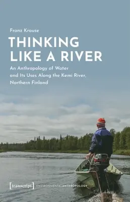 Denken wie ein Fluss: Eine Anthropologie des Wassers und seiner Nutzung entlang des Flusses Kemi, Nordfinnland - Thinking Like a River: An Anthropology of Water and Its Uses Along the Kemi River, Northern Finland