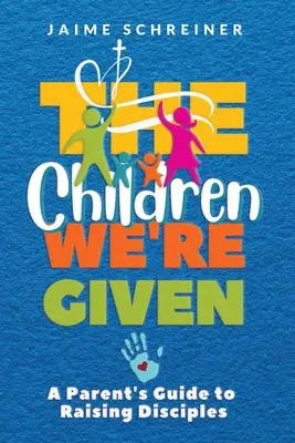 Die Kinder, die uns gegeben sind: Ein Leitfaden für Eltern zur Erziehung von Jüngern - The Children We're Given: A Parent's Guide to Raising Disciples