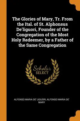 Die Herrlichkeiten Mariens, aus dem Italienischen des heiligen Alfons De'liguori, des Gründers der Kongregation des Allerheiligsten Erlösers, von einem Pater desselben Ordens - The Glories of Mary, Tr. From the Ital. of St. Alphonsus De'liguori, Founder of the Congregation of the Most Holy Redeemer, by a Father of the Same Co