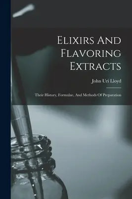 Elixiere und Geschmacksextrakte: Ihre Geschichte, Formeln und Methoden der Zubereitung - Elixirs And Flavoring Extracts: Their History, Formulae, And Methods Of Preparation