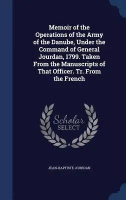 Memoiren über die Operationen der Donauarmee unter dem Kommando von General Jourdan, 1799. Entnommen aus den Manuskripten dieses Offiziers. Tr. Von t - Memoir of the Operations of the Army of the Danube, Under the Command of General Jourdan, 1799. Taken From the Manuscripts of That Officer. Tr. From t