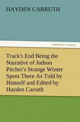 Track's End, die Erzählung von Judson Pitcher's Strange Winter Spent There, erzählt von ihm selbst und herausgegeben von Hayden Carruth, mit einer genauen Beschreibung der Situation - Track's End Being the Narrative of Judson Pitcher's Strange Winter Spent There as Told by Himself and Edited by Hayden Carruth Including an Accurate a