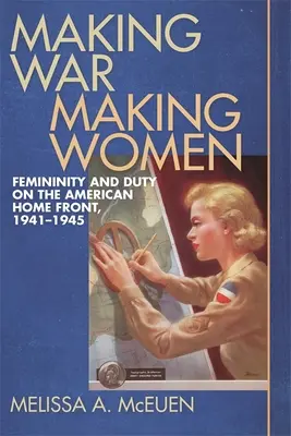 Krieg machen, Frauen machen: Weiblichkeit und Pflicht an der amerikanischen Heimatfront, 1941-1945 - Making War, Making Women: Femininity and Duty on the American Home Front, 1941-1945