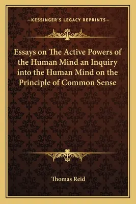 Essays über die aktiven Kräfte des menschlichen Geistes eine Untersuchung über den menschlichen Geist nach dem Prinzip des gesunden Menschenverstandes - Essays on The Active Powers of the Human Mind an Inquiry into the Human Mind on the Principle of Common Sense