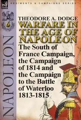 Kriegsführung im Zeitalter Napoleons - Band 6: Der Südfrankreich-Feldzug, der Feldzug von 1814 und der Feldzug zur Schlacht von Waterloo 1813-1815 - Warfare in the Age of Napoleon-Volume 6: The South of France Campaign, the Campaign of 1814 and the Campaign to the Battle of Waterloo 1813-1815