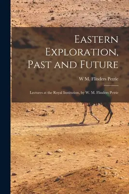 Die Erforschung des Ostens, Vergangenheit und Zukunft; Vorlesungen an der Royal Institution, von W. M. Flinders Petrie - Eastern Exploration, Past and Future; Lectures at the Royal Institution, by W. M. Flinders Petrie