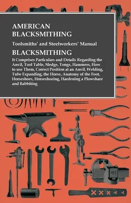 American Blacksmithing, Toolsmiths' and Steelworkers' Manual - Es enthält Einzelheiten und Details zu: Amboss, Werkzeugtisch, Schlitten, Zangen, H - American Blacksmithing, Toolsmiths' and Steelworkers' Manual - It Comprises Particulars and Details Regarding: the Anvil, Tool Table, Sledge, Tongs, H