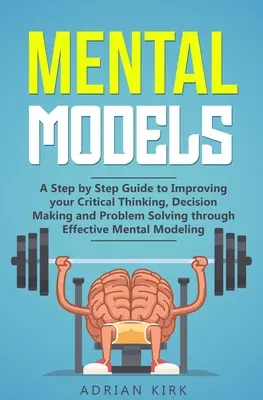 Mentale Modelle: Eine schrittweise Anleitung zur Verbesserung Ihres kritischen Denkens, Ihrer Entscheidungsfindung und Problemlösung durch effektive mentale Modelle - Mental Models: A Step by Step Guide to Improving your Critical Thinking, Decision Making and Problem Solving through Effective Mental