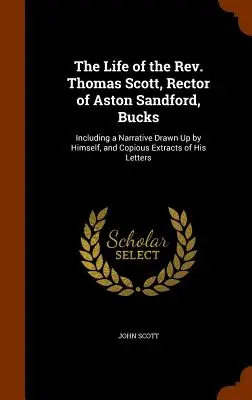 Das Leben des Rev. Thomas Scott, Rektor von Aston Sandford, Bucks: Einschließlich einer von ihm selbst verfassten Erzählung und ausführlicher Auszüge aus seinen Briefen - The Life of the Rev. Thomas Scott, Rector of Aston Sandford, Bucks: Including a Narrative Drawn Up by Himself, and Copious Extracts of His Letters