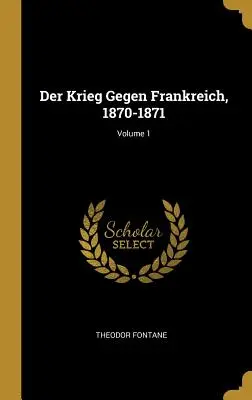 The War Against France, 1870-1871; Volume 1 - Der Krieg Gegen Frankreich, 1870-1871; Volume 1