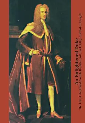 Ein aufgeklärter Herzog: Das Leben von Archibald Campbell (1682-1761), Earl of Ilay, 3. Herzog von Argyll - An Enlightened Duke the Life of Archibald Campbell (1682-1761), Earl of Ilay, 3rd Duke of Argyll