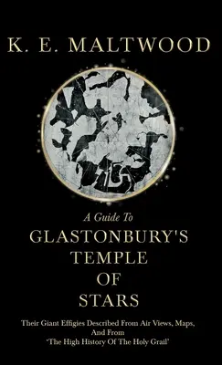 A Guide To Glastonbury's Temple Of Stars - Their Giant Effigies Described From Air Views, Maps, And From 'The High History Of The Holy Grail'