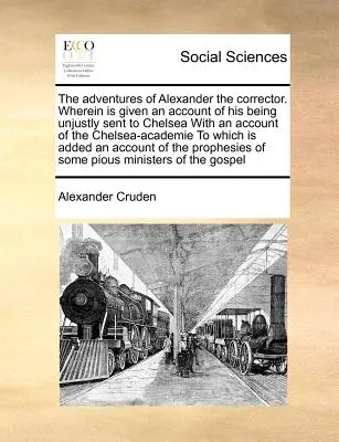 Die Abenteuer des Alexanders des Korrektors. Darin wird berichtet, wie er zu Unrecht nach Chelsea geschickt wurde, mit einem Bericht über die Chelsea-Academie. - The Adventures of Alexander the Corrector. Wherein Is Given an Account of His Being Unjustly Sent to Chelsea with an Account of the Chelsea-Academie t