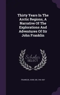 Dreißig Jahre in den arktischen Regionen, eine Erzählung der Erkundungen und Abenteuer von Sir John Franklin - Thirty Years In The Arctic Regions, A Narrative Of The Explorations And Adventures Of Sir John Franklin