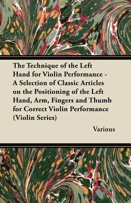 Die Technik der linken Hand für das Violinspiel - Eine Auswahl klassischer Artikel über die Haltung der linken Hand, des Arms, der Finger und des Daumens für - The Technique of the Left Hand for Violin Performance - A Selection of Classic Articles on the Positioning of the Left Hand, Arm, Fingers and Thumb Fo