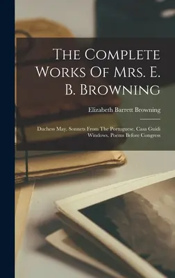 Die vollständigen Werke von Mrs. E. B. Browning: Duchess May. Sonnets From The Portuguese. Casa Guidi Fenster. Gedichte vor dem Kongress - The Complete Works Of Mrs. E. B. Browning: Duchess May. Sonnets From The Portuguese. Casa Guidi Windows. Poems Before Congress