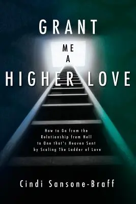 Gewähre mir eine höhere Liebe: Wie man von einer Beziehung aus der Hölle zu einer himmlischen Beziehung gelangt, indem man die Leiter der Liebe erklimmt - Grant Me a Higher Love: How to Go from the Relationship from Hell to One That's Heaven Sent by Scaling the Ladder of Love