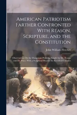 American Patriotism Farther Confronted With Reason, Scripture, and the Constitution: Beobachtungen über die gefährlichen politischen Lehren von Mr. Evans, und - American Patriotism Farther Confronted With Reason, Scripture, and the Constitution: Observations On the Dangerous Politicks Taught by Mr. Evans, and