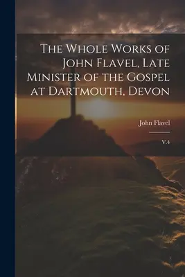 Die gesamten Werke von John Flavel, Late Minister des Evangeliums in Dartmouth, Devon: V.4 - The Whole Works of John Flavel, Late Minister of the Gospel at Dartmouth, Devon: V.4